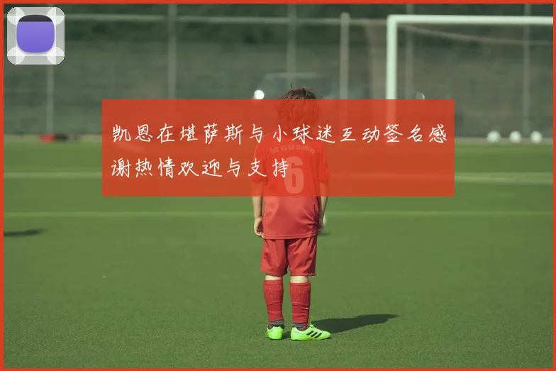 凯恩在堪萨斯与小球迷互动签名感谢热情欢迎与支持
