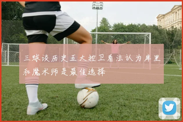 三球谈历史五大控卫看法认为库里和魔术师是最佳选择