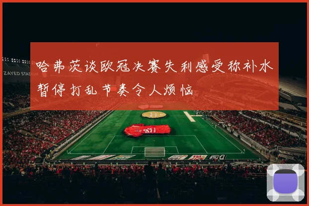 哈弗茨谈欧冠决赛失利感受称补水暂停打乱节奏令人烦恼