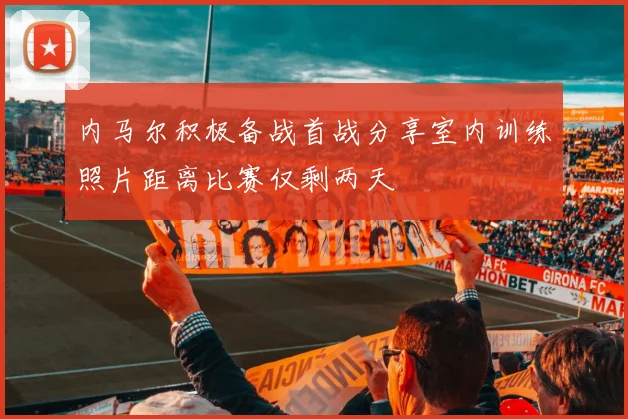 内马尔积极备战首战分享室内训练照片距离比赛仅剩两天