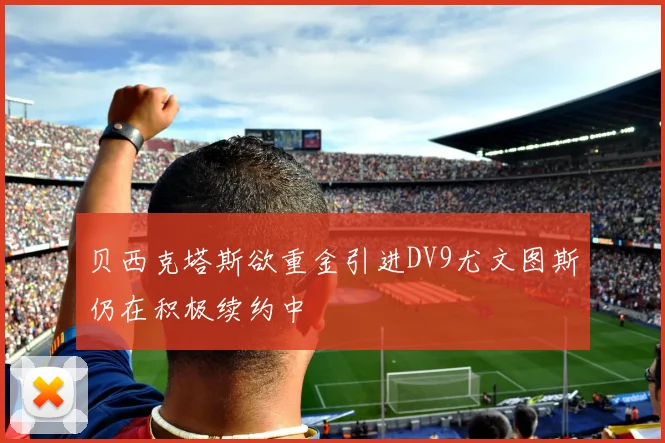贝西克塔斯欲重金引进DV9尤文图斯仍在积极续约中