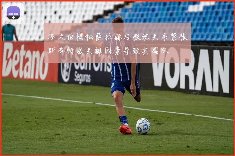 洛夫伦揭秘萨拉赫与教练关系紧张斯洛特成关键因素导致其离队