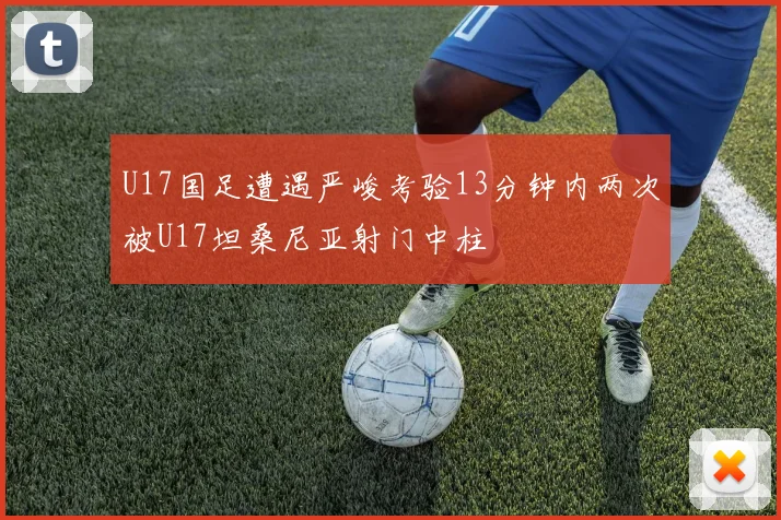 U17国足遭遇严峻考验13分钟内两次被U17坦桑尼亚射门中柱