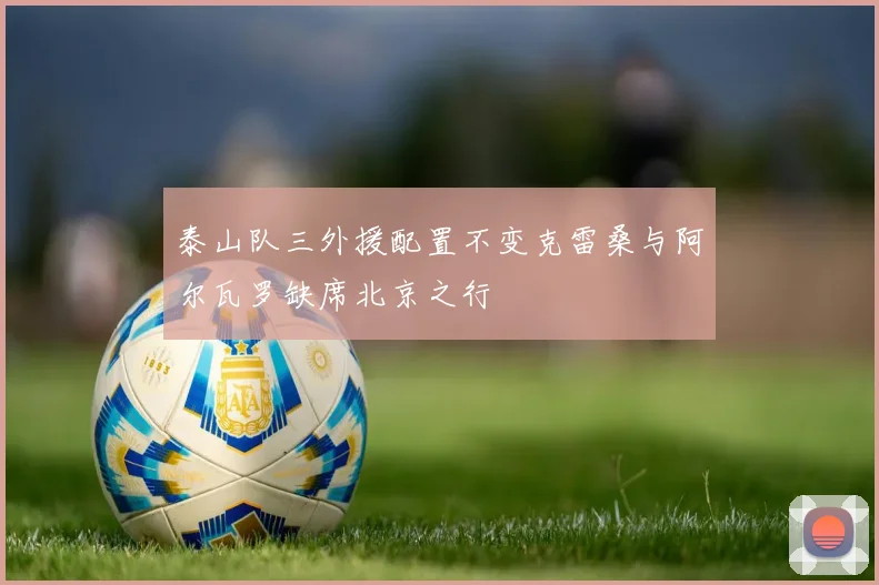 泰山队三外援配置不变克雷桑与阿尔瓦罗缺席北京之行