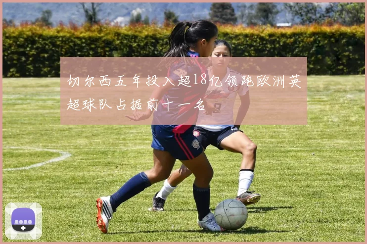 切尔西五年投入超18亿领跑欧洲英超球队占据前十一名