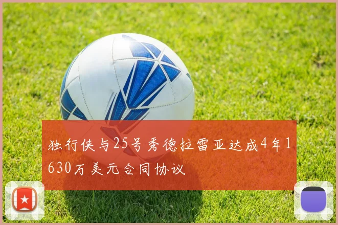 独行侠与25号秀德拉雷亚达成4年1630万美元合同协议