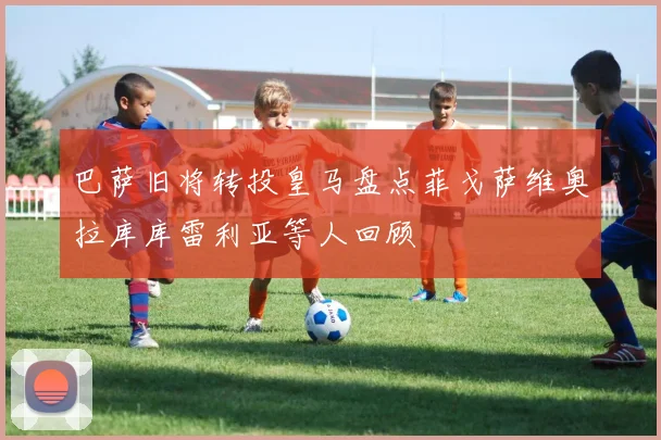 巴萨旧将转投皇马盘点菲戈萨维奥拉库库雷利亚等人回顾