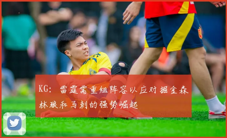 KG：雷霆需重组阵容以应对掘金森林狼和马刺的强势崛起
