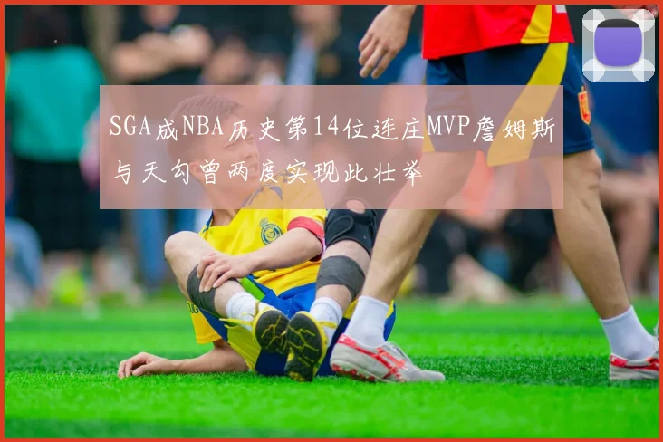 SGA成NBA历史第14位连庄MVP詹姆斯与天勾曾两度实现此壮举