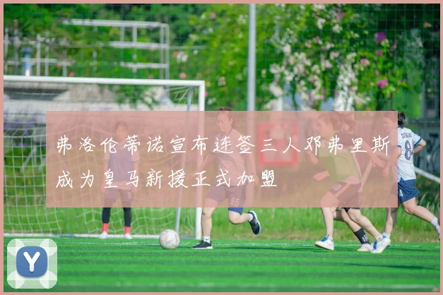 弗洛伦蒂诺宣布连签三人邓弗里斯成为皇马新援正式加盟