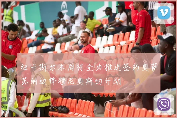 纽卡斯尔本周将全力推进签约奥萨苏纳边锋穆尼奥斯的计划