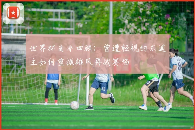 世界杯南非回顾：曾遭轻视的东道主如何重振雄风再战赛场