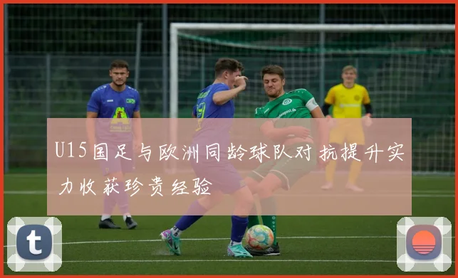 U15国足与欧洲同龄球队对抗提升实力收获珍贵经验