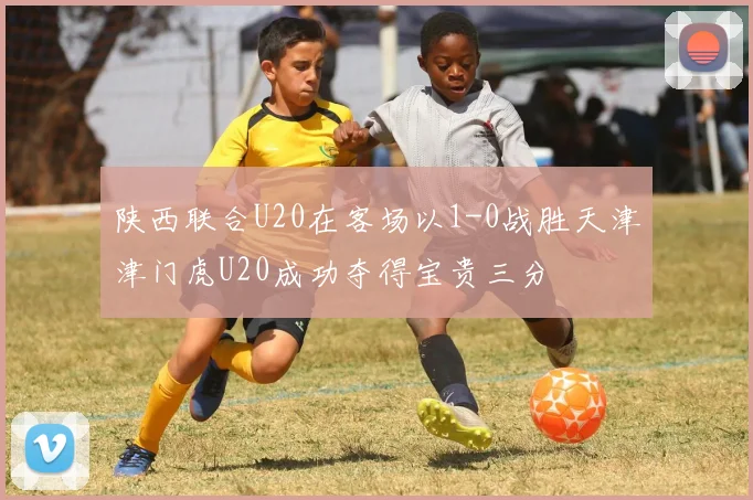 陕西联合U20在客场以1-0战胜天津津门虎U20成功夺得宝贵三分