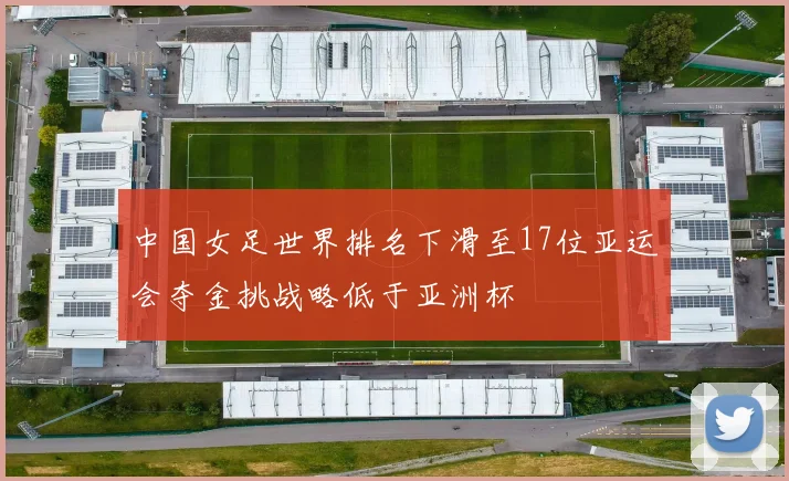 中国女足世界排名下滑至17位亚运会夺金挑战略低于亚洲杯