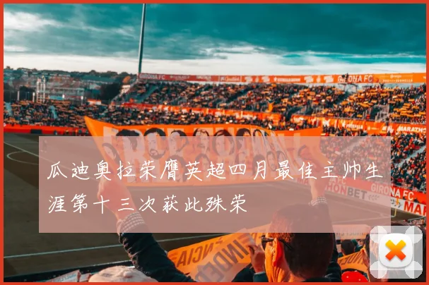 瓜迪奥拉荣膺英超四月最佳主帅生涯第十三次获此殊荣