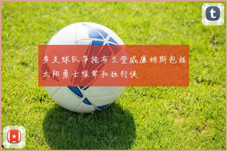 多支球队争抢布兰登威廉姆斯包括太阳勇士绿军和独行侠
