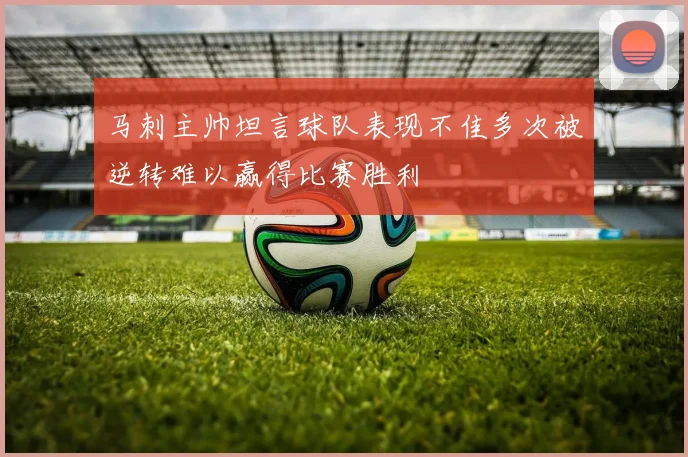 马刺主帅坦言球队表现不佳多次被逆转难以赢得比赛胜利