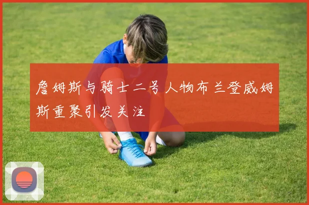 詹姆斯与骑士二号人物布兰登威姆斯重聚引发关注