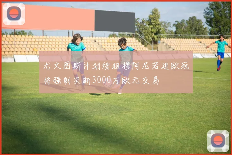 尤文图斯计划续租穆阿尼若进欧冠将强制买断3000万欧元交易