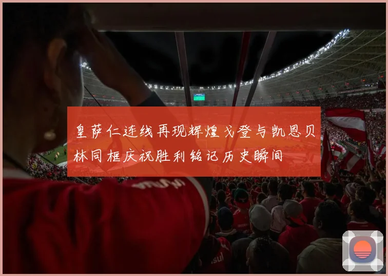 皇萨仁连线再现辉煌戈登与凯恩贝林同框庆祝胜利铭记历史瞬间