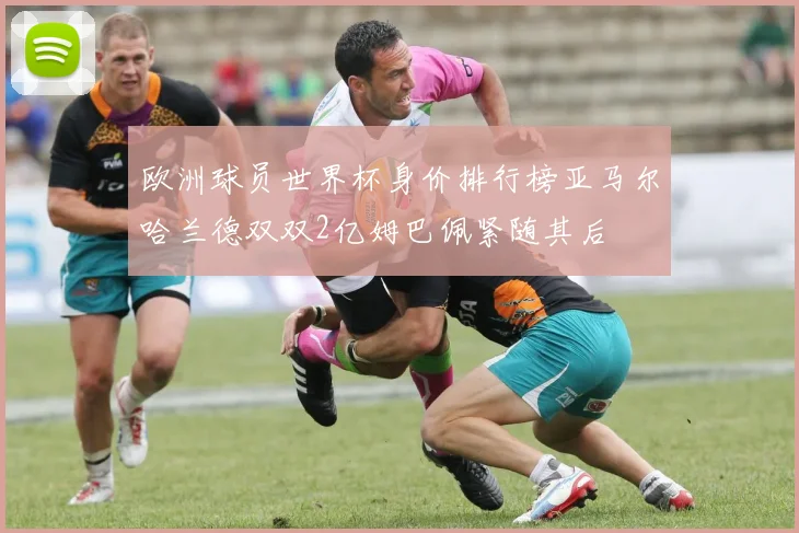欧洲球员世界杯身价排行榜亚马尔哈兰德双双2亿姆巴佩紧随其后