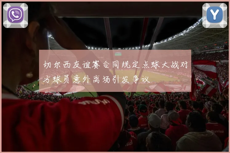 切尔西友谊赛合同规定点球大战对方球员意外离场引发争议