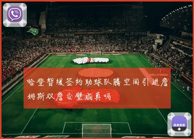 哈登暂缓签约助球队腾空间引进詹姆斯双詹合璧成真吗