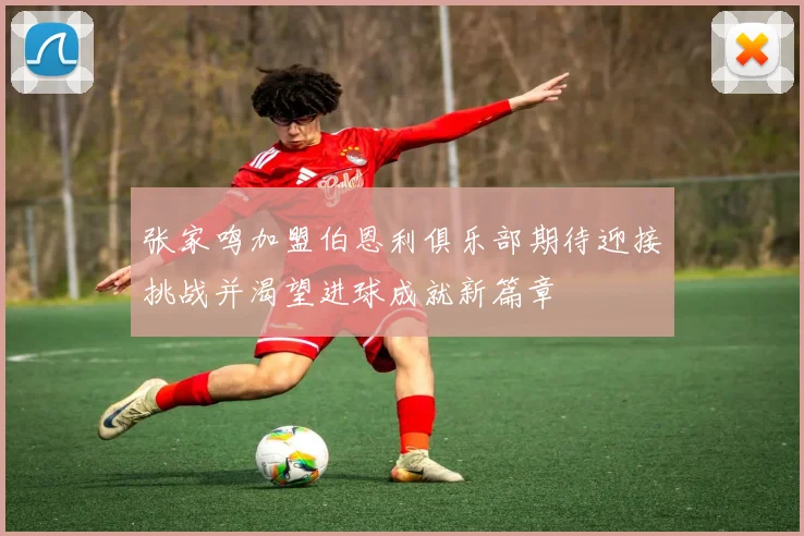 张家鸣加盟伯恩利俱乐部期待迎接挑战并渴望进球成就新篇章