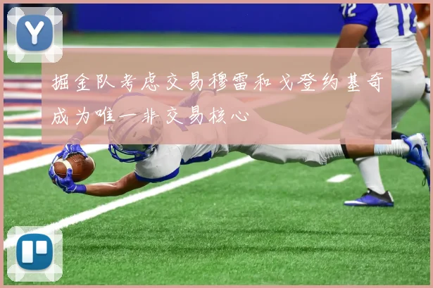掘金队考虑交易穆雷和戈登约基奇成为唯一非交易核心